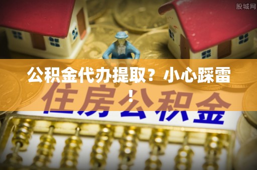 定结公积金代办提取？小心踩雷！