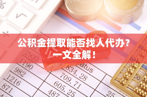 定结公积金提取能否找人代办？一文全解！