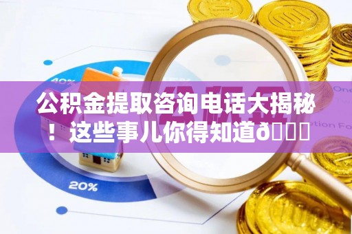 定结公积金提取咨询电话大揭秘！这些事儿你得知道😎