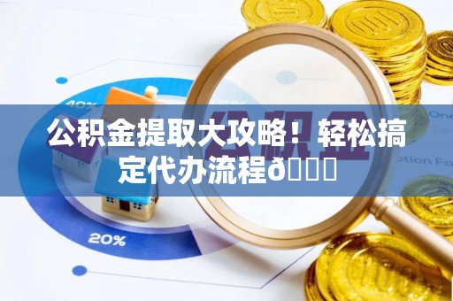 定结公积金提取大攻略！轻松搞定代办流程😎