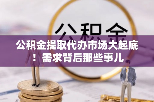 定结公积金提取代办市场大起底！需求背后那些事儿