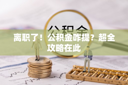 定结离职了！公积金咋提？超全攻略在此