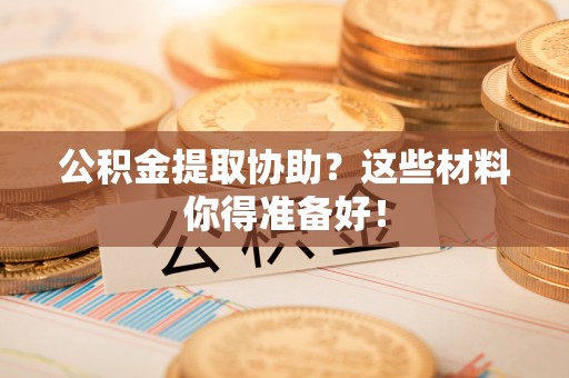 定结公积金提取协助？这些材料你得准备好！