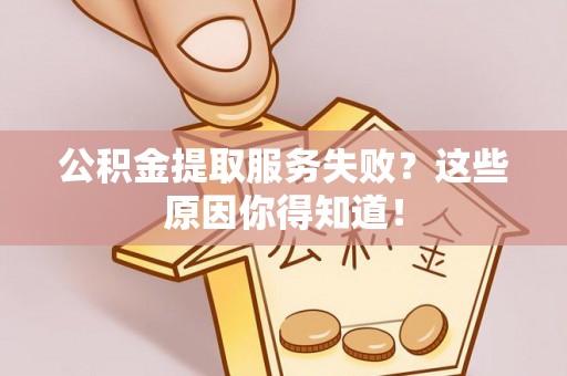 定结公积金提取服务失败？这些原因你得知道！