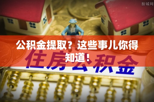 定结公积金提取？这些事儿你得知道！