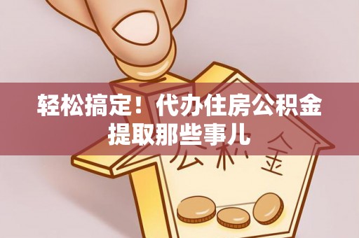定结轻松搞定！代办住房公积金提取那些事儿
