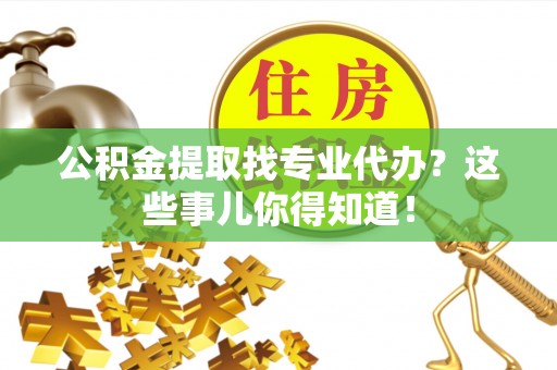 定结公积金提取找专业代办？这些事儿你得知道！