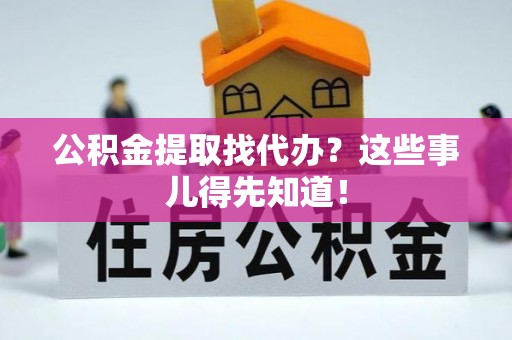 定结公积金提取找代办？这些事儿得先知道！