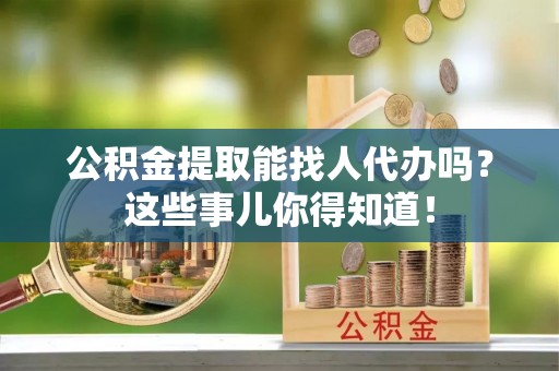 定结公积金提取能找人代办吗？这些事儿你得知道！