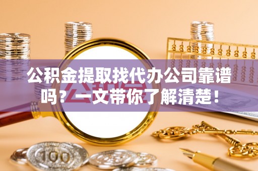 定结公积金提取找代办公司靠谱吗？一文带你了解清楚！