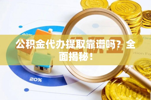 定结公积金代办提取靠谱吗？全面揭秘！