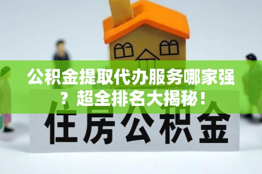 定结公积金提取代办服务哪家强？超全排名大揭秘！