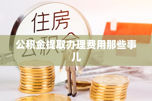 定结公积金提取办理费用那些事儿