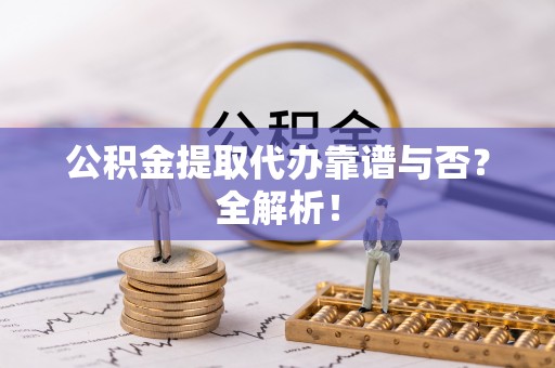定结公积金提取代办靠谱与否？全解析！
