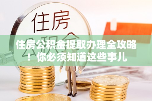 定结住房公积金提取办理全攻略！你必须知道这些事儿