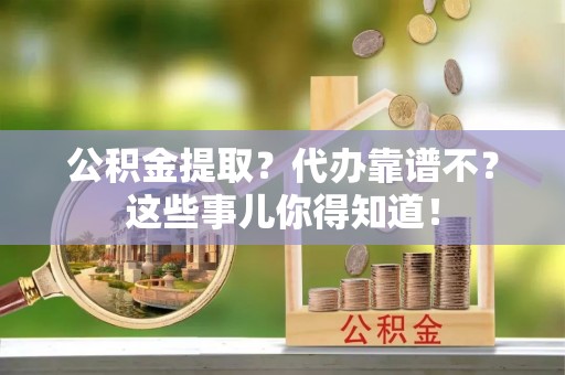 定结公积金提取？代办靠谱不？这些事儿你得知道！