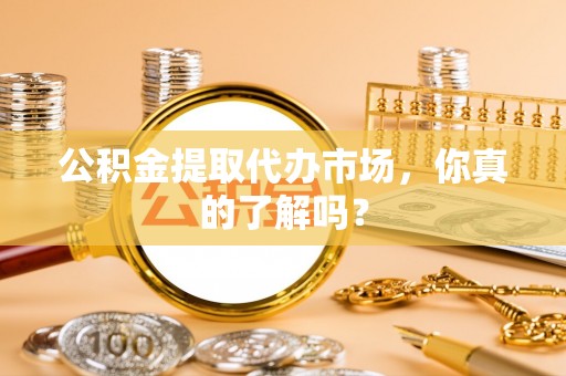 定结公积金提取代办市场，你真的了解吗？