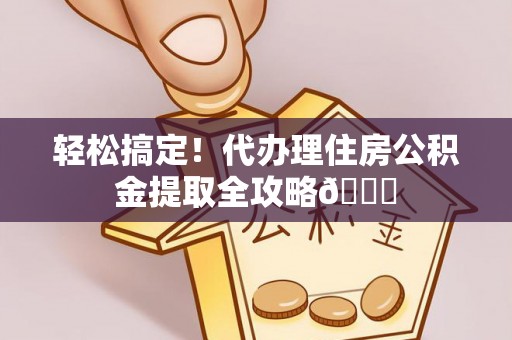 定结轻松搞定！代办理住房公积金提取全攻略😎