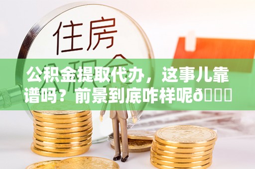 定结公积金提取代办，这事儿靠谱吗？前景到底咋样呢😏