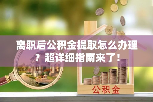 定结离职后公积金提取怎么办理？超详细指南来了！