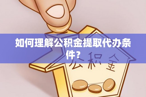定结如何理解公积金提取代办条件？