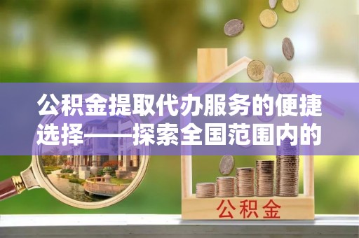 定结公积金提取代办服务的便捷选择——探索全国范围内的优质服务提供商