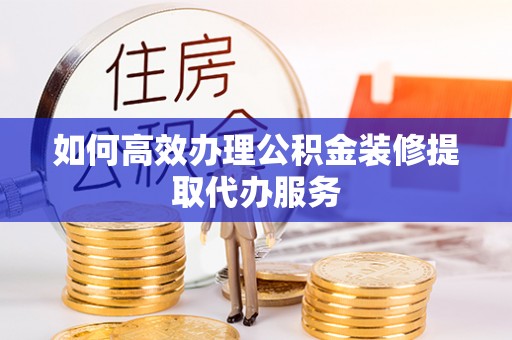定结如何高效办理公积金装修提取代办服务