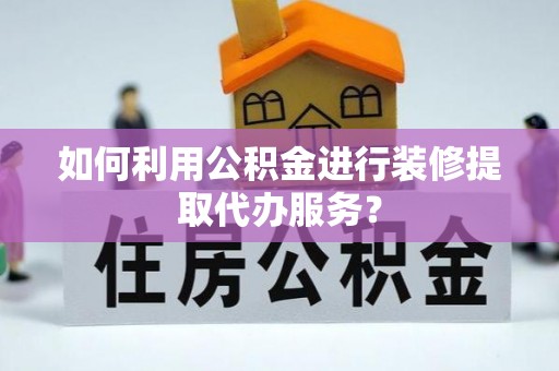 定结如何利用公积金进行装修提取代办服务？