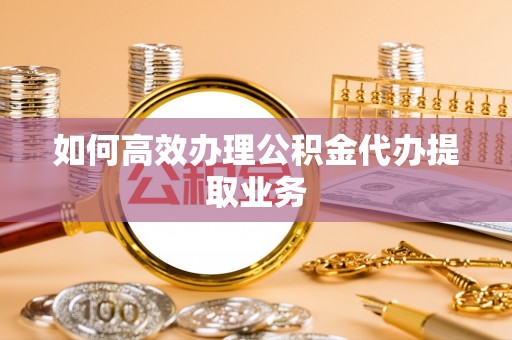 定结如何高效办理公积金代办提取业务