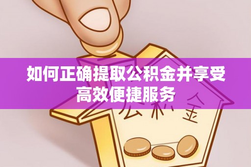 定结如何正确提取公积金并享受高效便捷服务